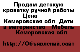 Продам детскую кроватку ручной работы › Цена ­ 3 000 - Кемеровская обл. Дети и материнство » Мебель   . Кемеровская обл.